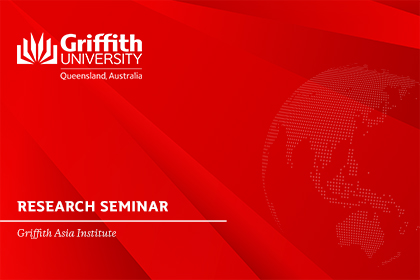 Griffith Asia Institute Research Seminar | Research@GAI: Triumphs, Trends, Troubles, and Tasks